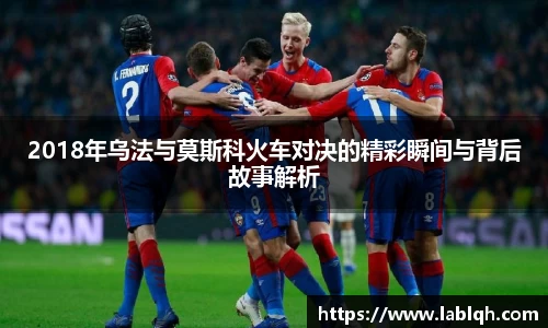 2018年乌法与莫斯科火车对决的精彩瞬间与背后故事解析