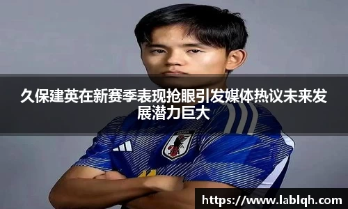 久保建英在新赛季表现抢眼引发媒体热议未来发展潜力巨大