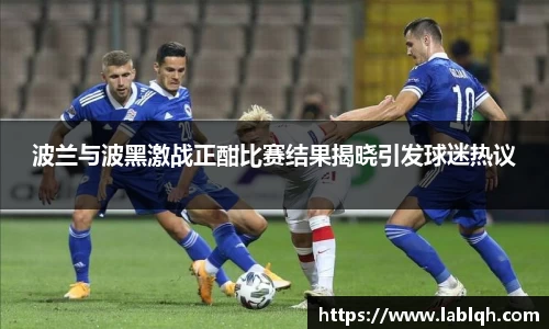 波兰与波黑激战正酣比赛结果揭晓引发球迷热议