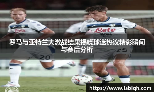 罗马与亚特兰大激战结果揭晓球迷热议精彩瞬间与赛后分析