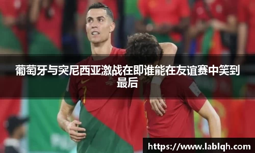 葡萄牙与突尼西亚激战在即谁能在友谊赛中笑到最后