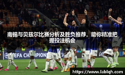 南锡与贝兹尔比赛分析及胜负推荐，助你精准把握投注机会