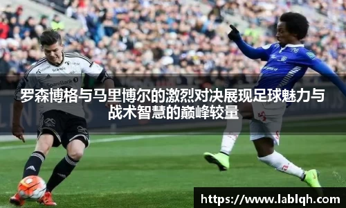 罗森博格与马里博尔的激烈对决展现足球魅力与战术智慧的巅峰较量