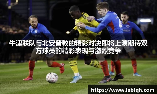 牛津联队与北安普敦的精彩对决即将上演期待双方球员的精彩表现与激烈竞争