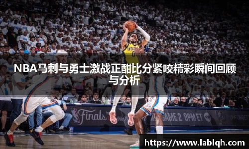 NBA马刺与勇士激战正酣比分紧咬精彩瞬间回顾与分析