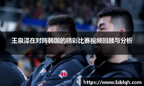 王泉泽在对阵韩国的精彩比赛视频回顾与分析