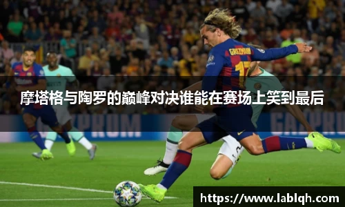 摩塔格与陶罗的巅峰对决谁能在赛场上笑到最后