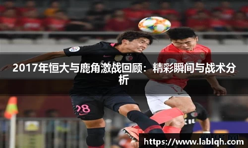 2017年恒大与鹿角激战回顾：精彩瞬间与战术分析