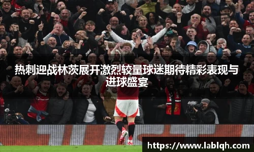 热刺迎战林茨展开激烈较量球迷期待精彩表现与进球盛宴
