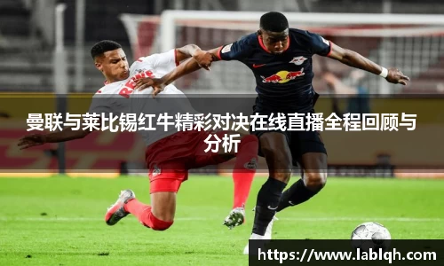 曼联与莱比锡红牛精彩对决在线直播全程回顾与分析