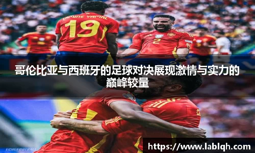 哥伦比亚与西班牙的足球对决展现激情与实力的巅峰较量