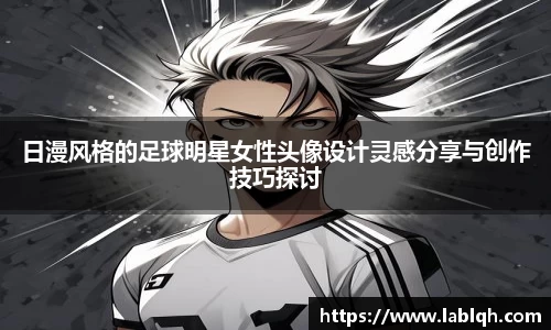 日漫风格的足球明星女性头像设计灵感分享与创作技巧探讨